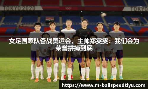 女足国家队备战奥运会，主帅郑雯雯：我们会为荣誉拼搏到底